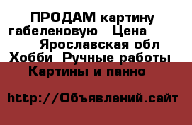 ПРОДАМ картину габеленовую › Цена ­ 1 000 - Ярославская обл. Хобби. Ручные работы » Картины и панно   